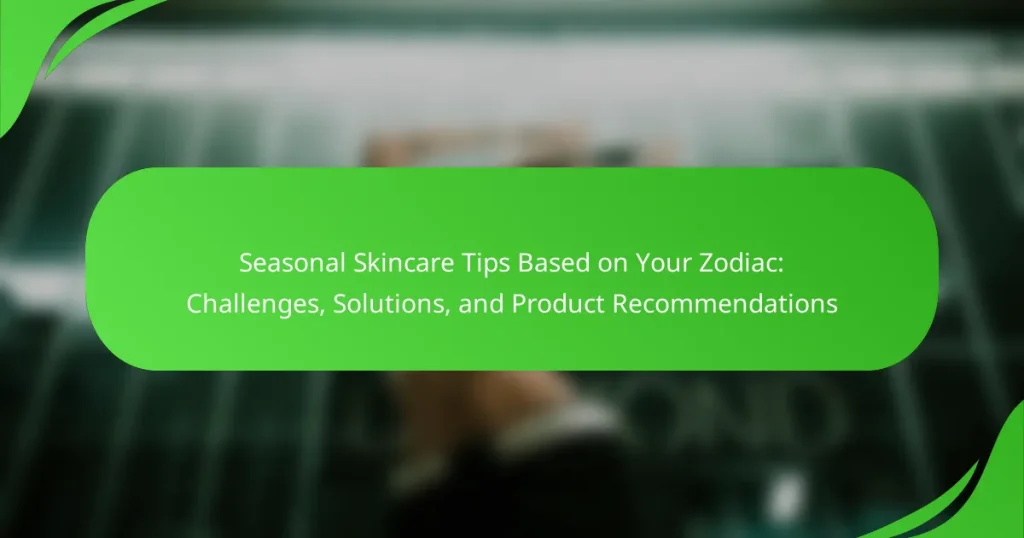 Seasonal Skincare Tips Based on Your Zodiac: Challenges, Solutions, and Product Recommendations