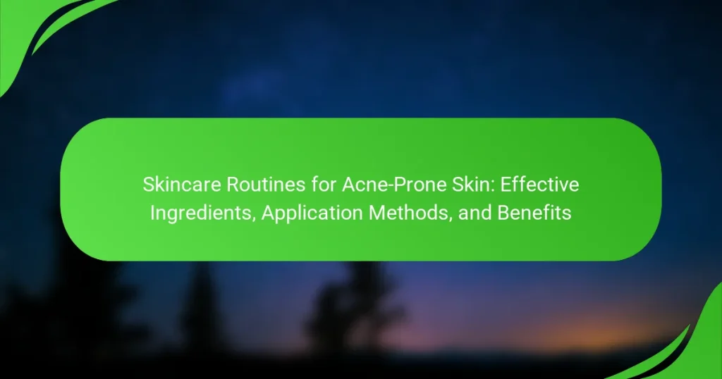 Skincare Routines for Acne-Prone Skin: Effective Ingredients, Application Methods, and Benefits