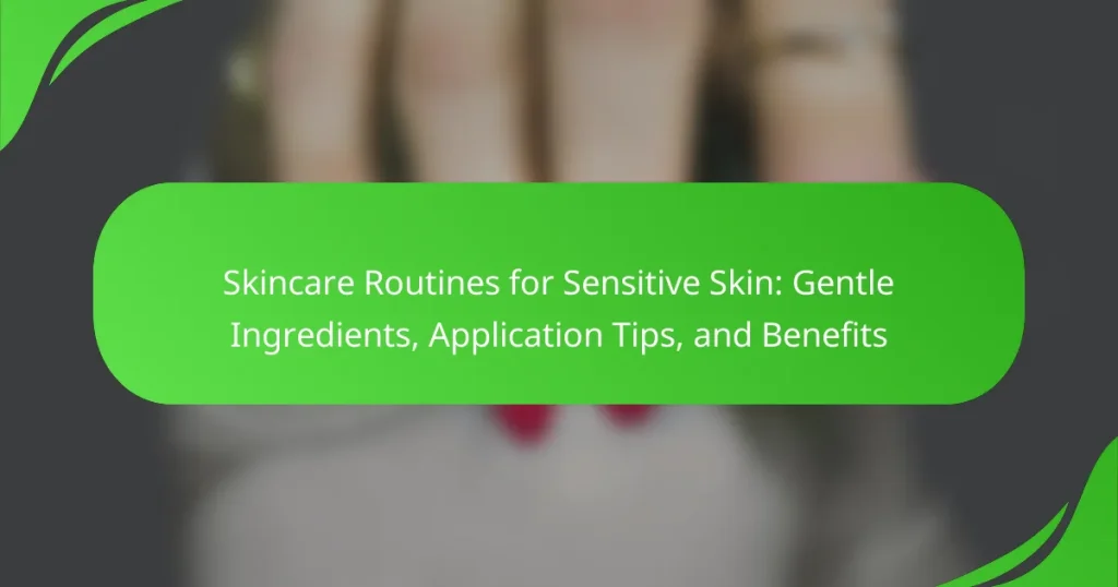 Skincare Routines for Sensitive Skin: Gentle Ingredients, Application Tips, and Benefits