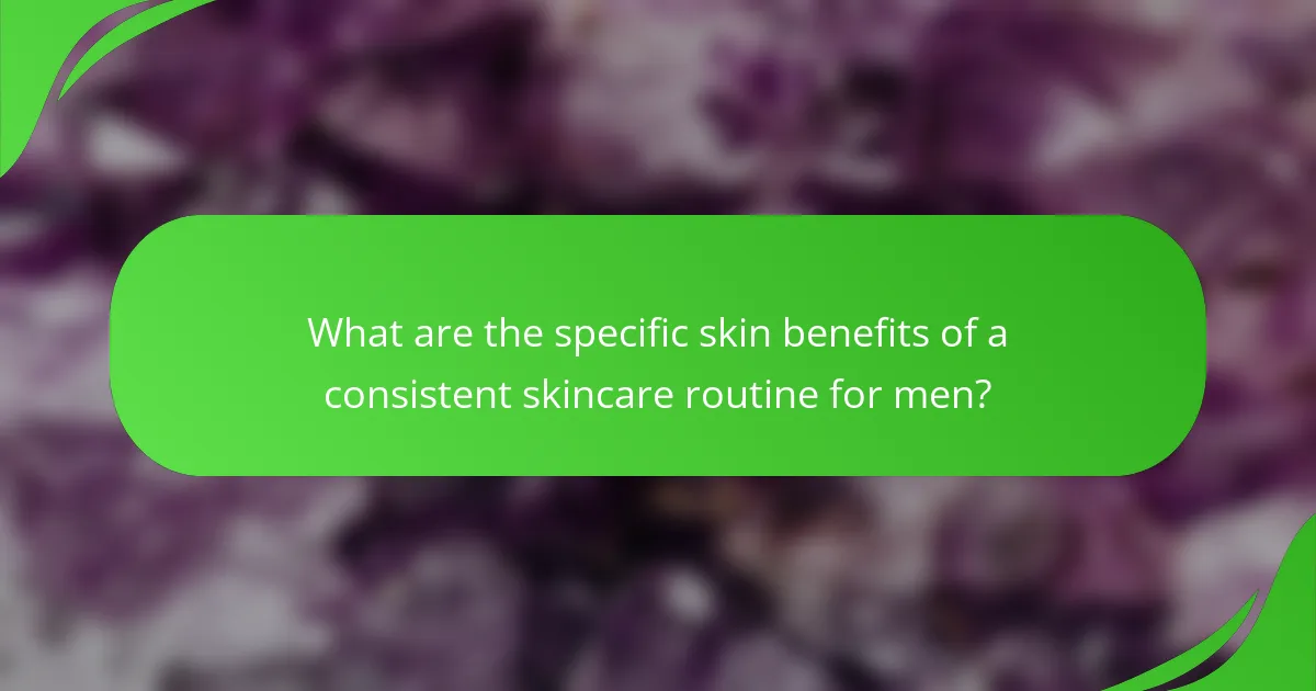 What are the specific skin benefits of a consistent skincare routine for men?