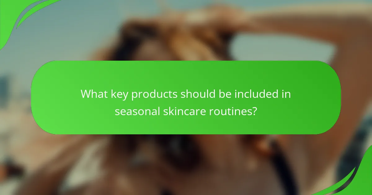 What key products should be included in seasonal skincare routines?