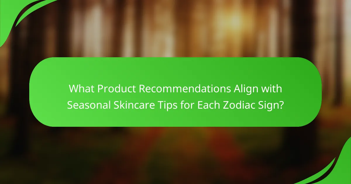 What Product Recommendations Align with Seasonal Skincare Tips for Each Zodiac Sign?